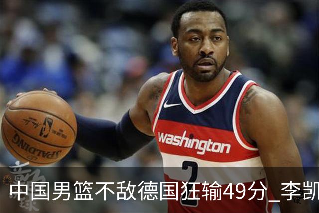 中国男篮不敌德国狂输49分 李凯尔10分周琦9分